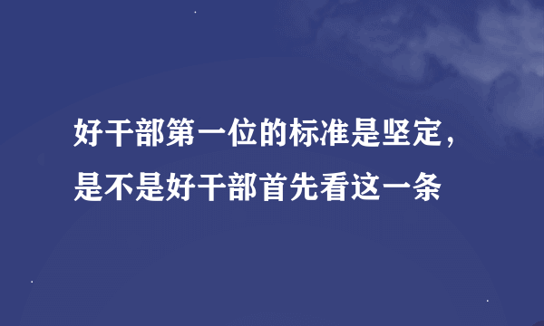 好干部第一位的标准是坚定，是不是好干部首先看这一条