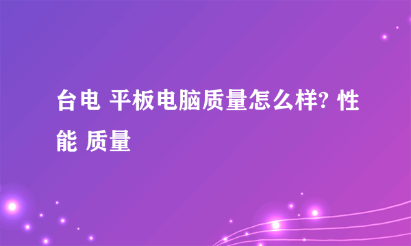 台电 平板电脑质量怎么样? 性能 质量