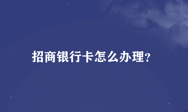 招商银行卡怎么办理？