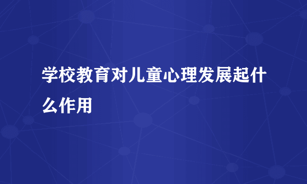 学校教育对儿童心理发展起什么作用