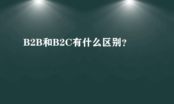 B2B和B2C有什么区别？