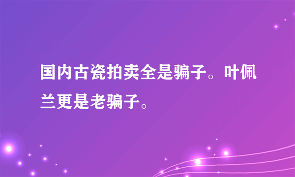 国内古瓷拍卖全是骗子。叶佩兰更是老骗子。