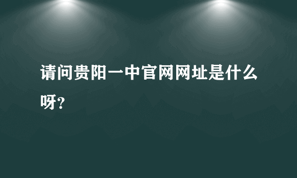 请问贵阳一中官网网址是什么呀？