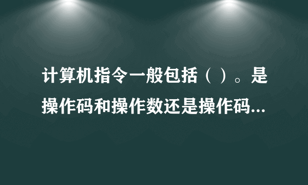 计算机指令一般包括（）。是操作码和操作数还是操作码和地址码？