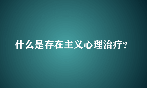 什么是存在主义心理治疗？