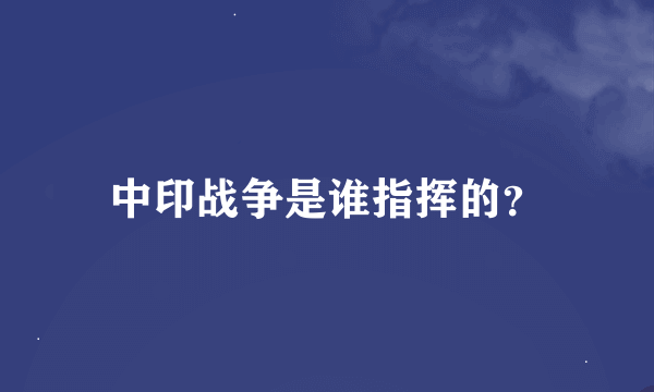 中印战争是谁指挥的？