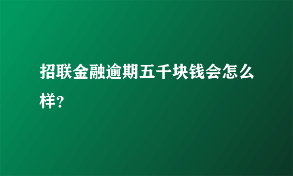 招联金融逾期五千块钱会怎么样？