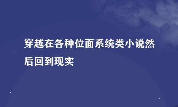 穿越在各种位面系统类小说然后回到现实