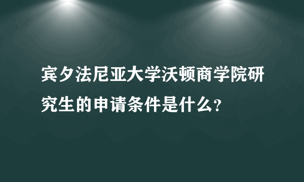 宾夕法尼亚大学沃顿商学院研究生的申请条件是什么？