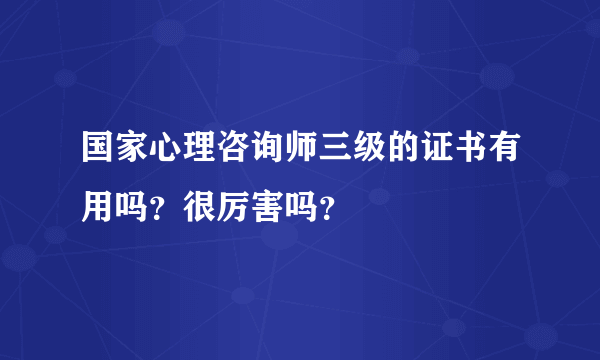 国家心理咨询师三级的证书有用吗？很厉害吗？