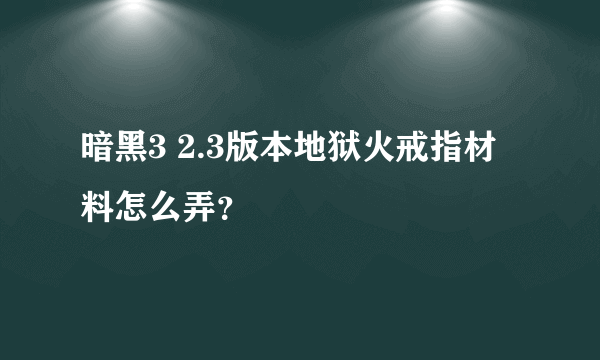 暗黑3 2.3版本地狱火戒指材料怎么弄？