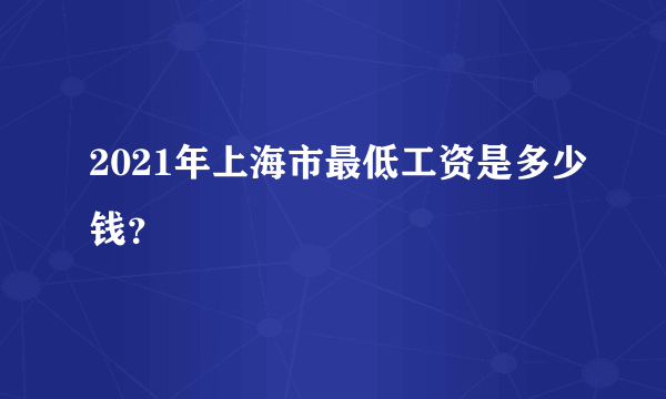 2021年上海市最低工资是多少钱？