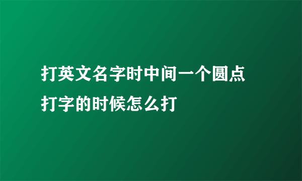 打英文名字时中间一个圆点 打字的时候怎么打