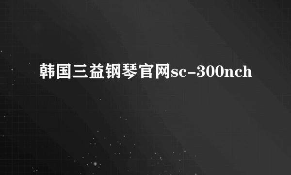 韩国三益钢琴官网sc-300nch