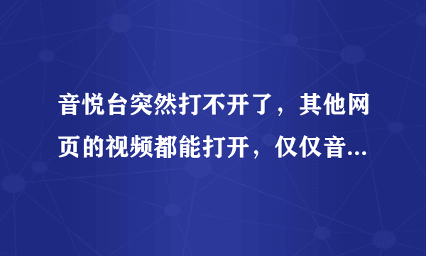 音悦台突然打不开了，其他网页的视频都能打开，仅仅音悦台打不开，求帮解决，重谢