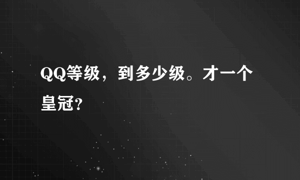 QQ等级，到多少级。才一个皇冠？