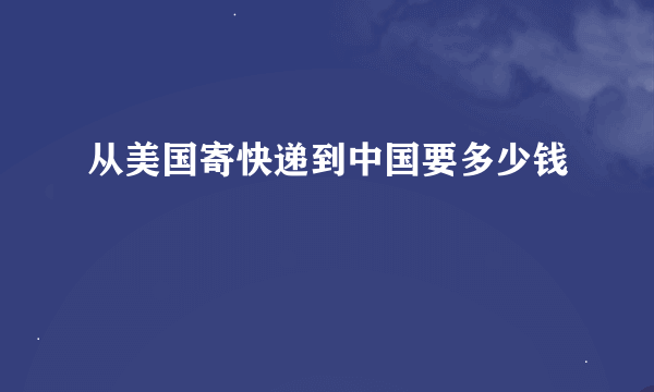 从美国寄快递到中国要多少钱