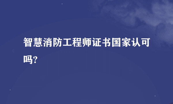 智慧消防工程师证书国家认可吗?