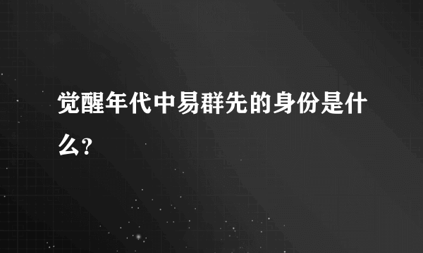 觉醒年代中易群先的身份是什么？