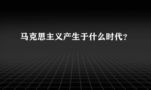 马克思主义产生于什么时代？