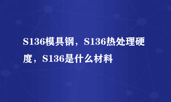 S136模具钢，S136热处理硬度，S136是什么材料