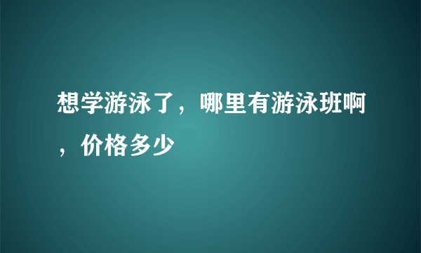 想学游泳了，哪里有游泳班啊，价格多少