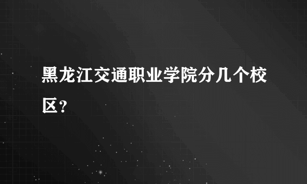 黑龙江交通职业学院分几个校区？