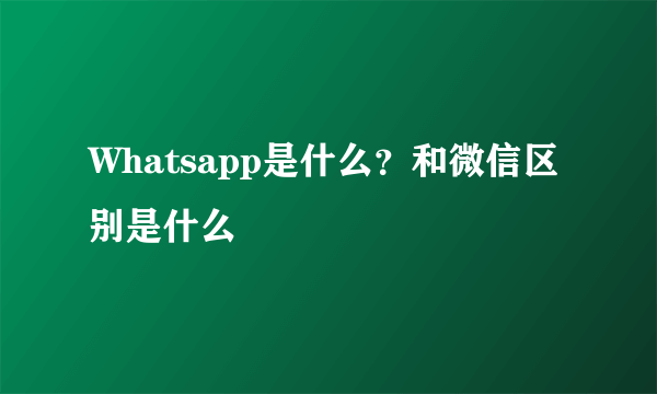 Whatsapp是什么？和微信区别是什么