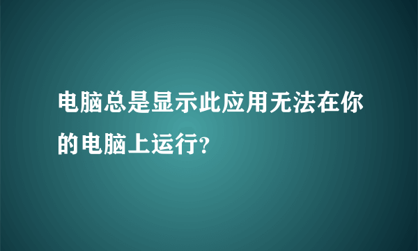 电脑总是显示此应用无法在你的电脑上运行？