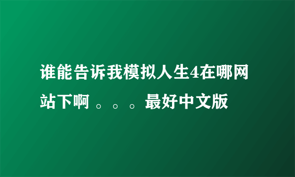 谁能告诉我模拟人生4在哪网站下啊 。。。最好中文版