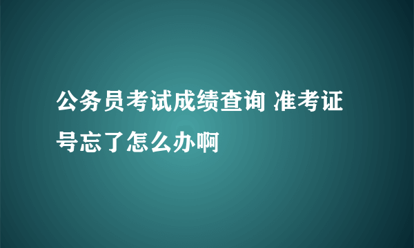 公务员考试成绩查询 准考证号忘了怎么办啊