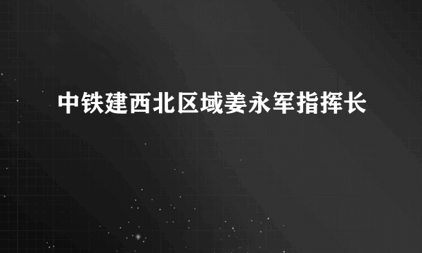 中铁建西北区域姜永军指挥长