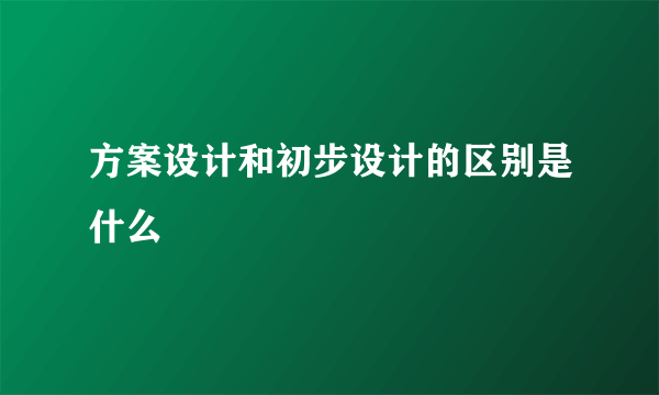 方案设计和初步设计的区别是什么