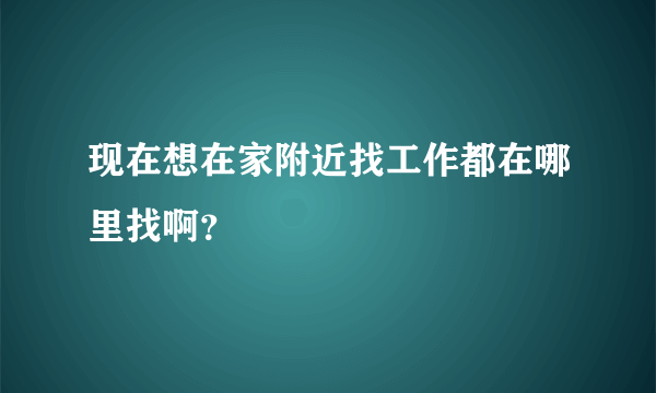 现在想在家附近找工作都在哪里找啊？