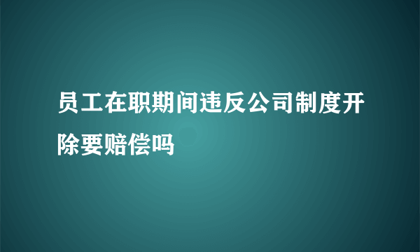 员工在职期间违反公司制度开除要赔偿吗