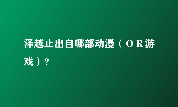 泽越止出自哪部动漫（ＯＲ游戏）？