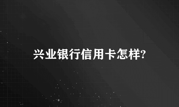 兴业银行信用卡怎样?