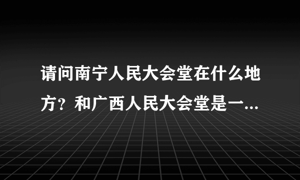 请问南宁人民大会堂在什么地方？和广西人民大会堂是一回事吗？