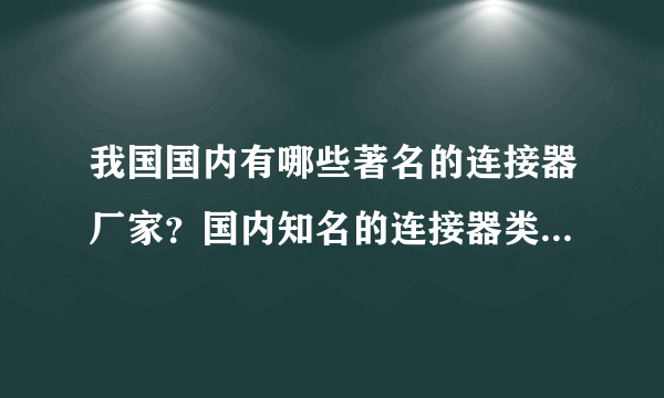 我国国内有哪些著名的连接器厂家？国内知名的连接器类型的网站又有哪些？