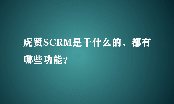 虎赞SCRM是干什么的，都有哪些功能？