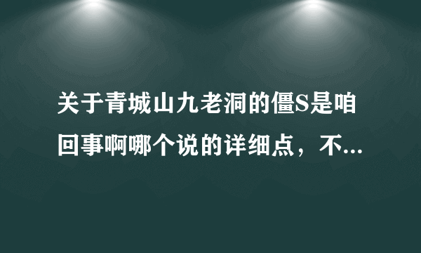 关于青城山九老洞的僵S是咱回事啊哪个说的详细点，不要复制的.