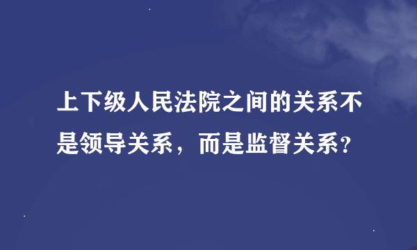 上下级人民法院之间的关系不是领导关系，而是监督关系？