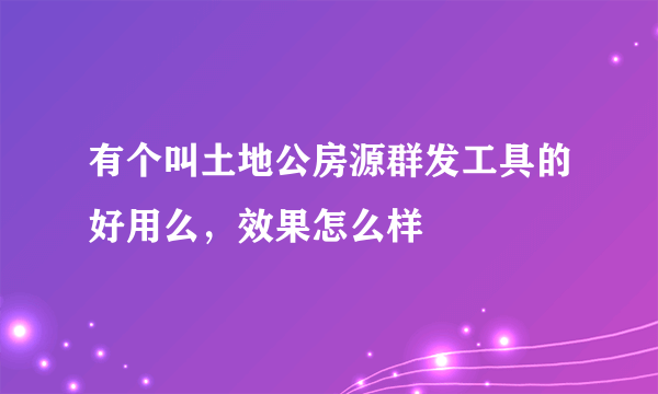 有个叫土地公房源群发工具的好用么，效果怎么样