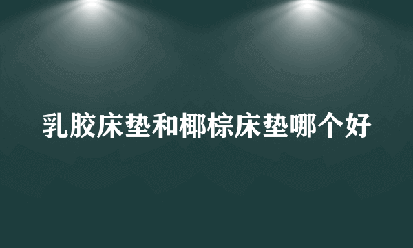 乳胶床垫和椰棕床垫哪个好