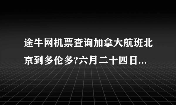 途牛网机票查询加拿大航班北京到多伦多?六月二十四日往返机票价直飞