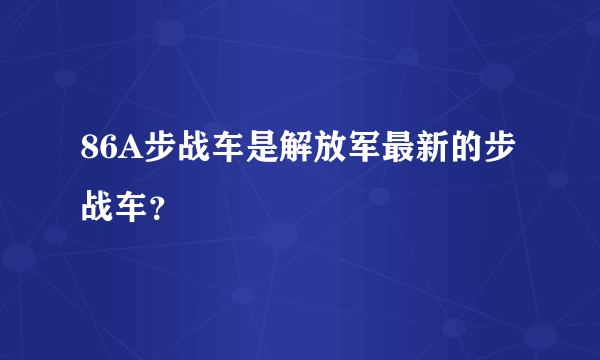 86A步战车是解放军最新的步战车？