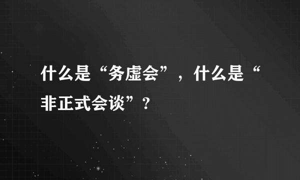 什么是“务虚会”，什么是“非正式会谈”?