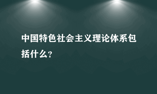 中国特色社会主义理论体系包括什么？