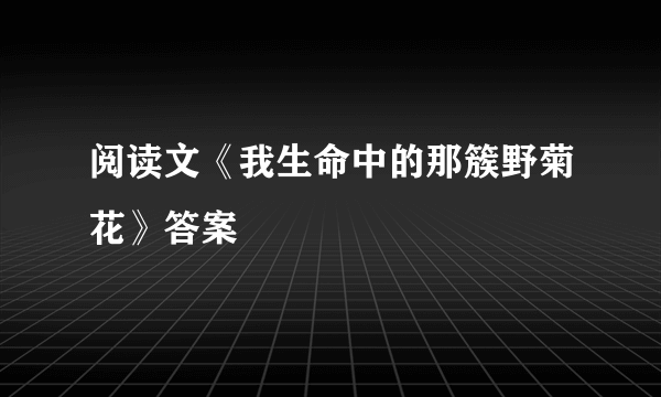 阅读文《我生命中的那簇野菊花》答案