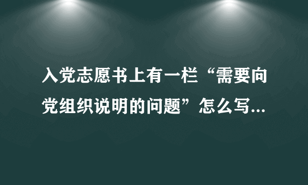 入党志愿书上有一栏“需要向党组织说明的问题”怎么写～～～？